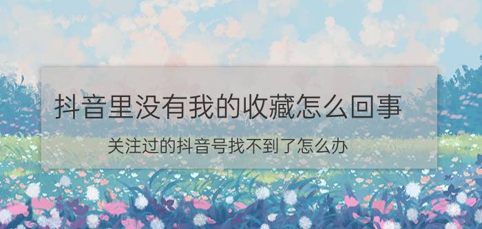 抖音里没有我的收藏怎么回事 关注过的抖音号找不到了怎么办？